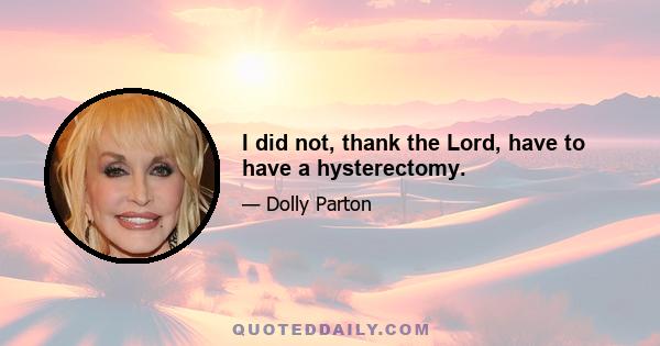 I did not, thank the Lord, have to have a hysterectomy.