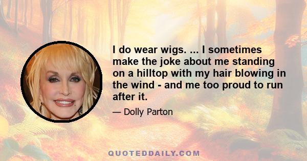 I do wear wigs. ... I sometimes make the joke about me standing on a hilltop with my hair blowing in the wind - and me too proud to run after it.