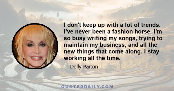 I don't keep up with a lot of trends. I've never been a fashion horse. I'm so busy writing my songs, trying to maintain my business, and all the new things that come along. I stay working all the time.