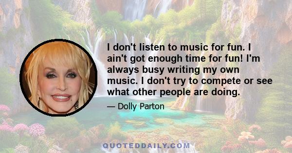 I don't listen to music for fun. I ain't got enough time for fun! I'm always busy writing my own music. I don't try to compete or see what other people are doing.