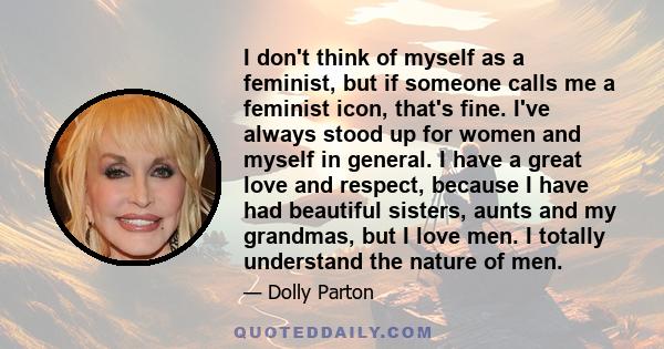 I don't think of myself as a feminist, but if someone calls me a feminist icon, that's fine. I've always stood up for women and myself in general. I have a great love and respect, because I have had beautiful sisters,