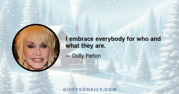 I embrace everybody for who and what they are.