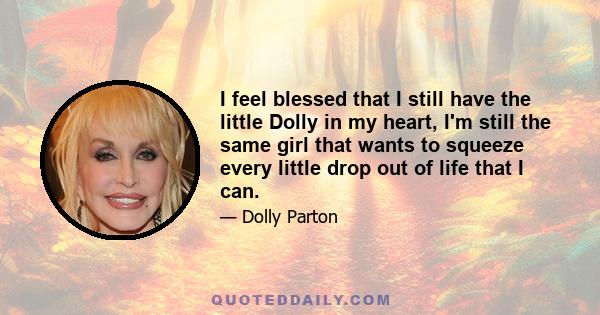 I feel blessed that I still have the little Dolly in my heart, I'm still the same girl that wants to squeeze every little drop out of life that I can.