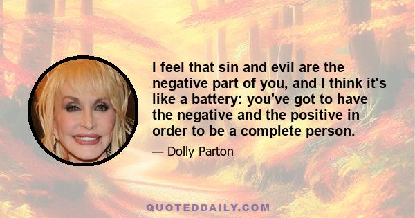 I feel that sin and evil are the negative part of you, and I think it's like a battery: you've got to have the negative and the positive in order to be a complete person.