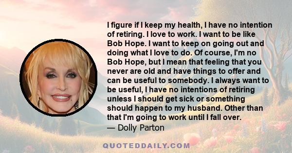 I figure if I keep my health, I have no intention of retiring. I love to work. I want to be like Bob Hope. I want to keep on going out and doing what I love to do. Of course, I'm no Bob Hope, but I mean that feeling