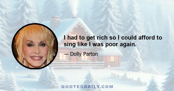 I had to get rich so I could afford to sing like I was poor again.