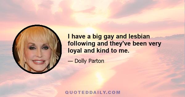 I have a big gay and lesbian following and they've been very loyal and kind to me.