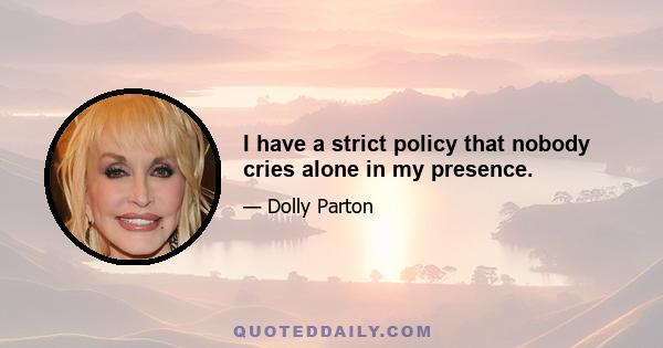 I have a strict policy that nobody cries alone in my presence.