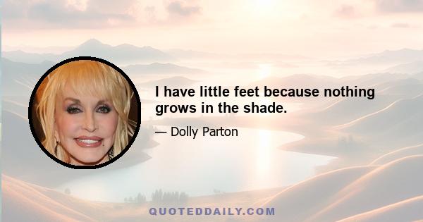 I have little feet because nothing grows in the shade.