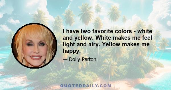 I have two favorite colors - white and yellow. White makes me feel light and airy. Yellow makes me happy.