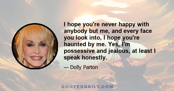 I hope you're never happy with anybody but me, and every face you look into, I hope you're haunted by me. Yes, I'm possessive and jealous, at least I speak honestly.