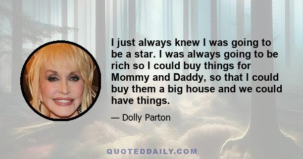 I just always knew I was going to be a star. I was always going to be rich so I could buy things for Mommy and Daddy, so that I could buy them a big house and we could have things.