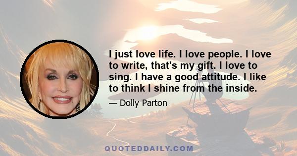 I just love life. I love people. I love to write, that's my gift. I love to sing. I have a good attitude. I like to think I shine from the inside.