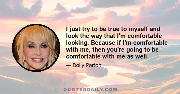 I just try to be true to myself and look the way that I'm comfortable looking. Because if I'm comfortable with me, then you're going to be comfortable with me as well.