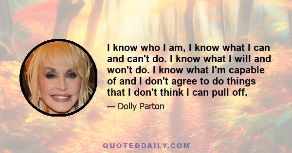 I know who I am, I know what I can and can't do. I know what I will and won't do. I know what I'm capable of and I don't agree to do things that I don't think I can pull off.