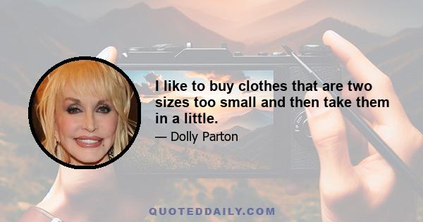 I like to buy clothes that are two sizes too small and then take them in a little.