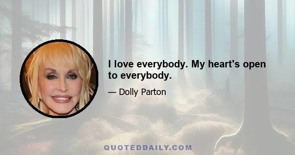 I love everybody. My heart's open to everybody.