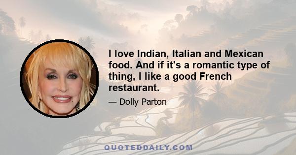 I love Indian, Italian and Mexican food. And if it's a romantic type of thing, I like a good French restaurant.