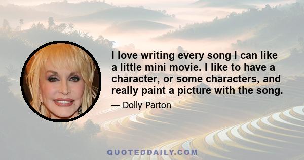 I love writing every song I can like a little mini movie. I like to have a character, or some characters, and really paint a picture with the song.