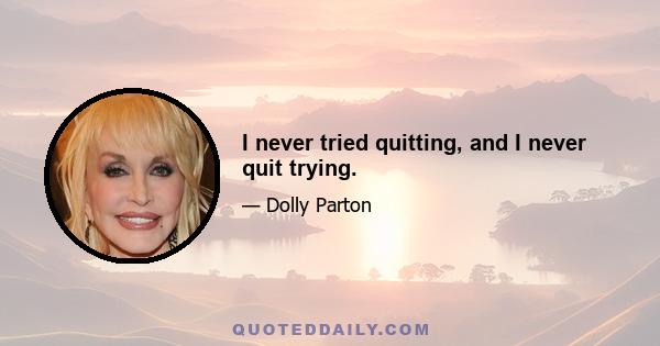 I never tried quitting, and I never quit trying.