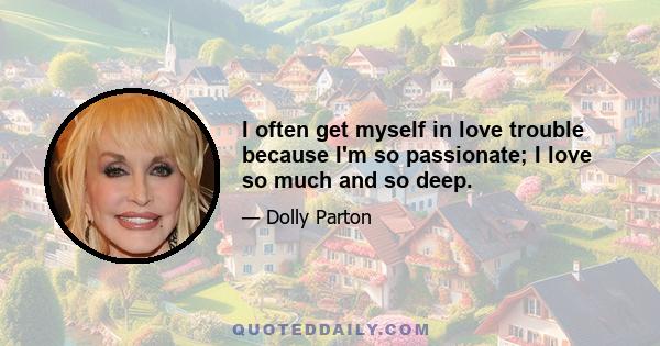 I often get myself in love trouble because I'm so passionate; I love so much and so deep.