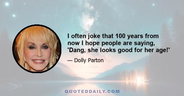 I often joke that 100 years from now I hope people are saying, 'Dang, she looks good for her age!'