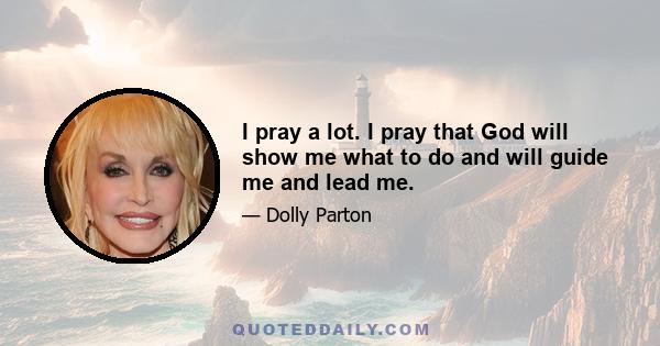 I pray a lot. I pray that God will show me what to do and will guide me and lead me.