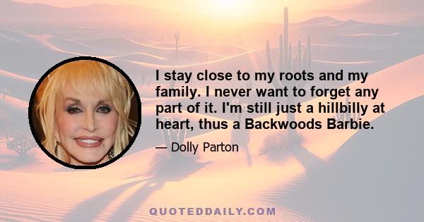 I stay close to my roots and my family. I never want to forget any part of it. I'm still just a hillbilly at heart, thus a Backwoods Barbie.