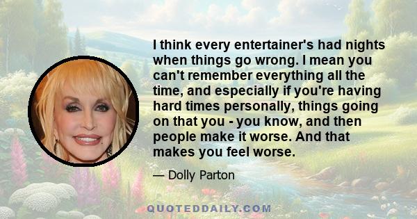 I think every entertainer's had nights when things go wrong. I mean you can't remember everything all the time, and especially if you're having hard times personally, things going on that you - you know, and then people 