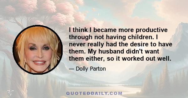 I think I became more productive through not having children. I never really had the desire to have them. My husband didn't want them either, so it worked out well.