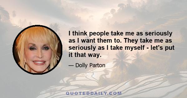 I think people take me as seriously as I want them to. They take me as seriously as I take myself - let's put it that way.