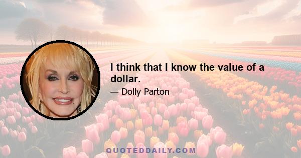 I think that I know the value of a dollar.