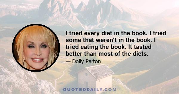 I tried every diet in the book. I tried some that weren't in the book. I tried eating the book. It tasted better than most of the diets.