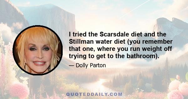 I tried the Scarsdale diet and the Stillman water diet (you remember that one, where you run weight off trying to get to the bathroom).