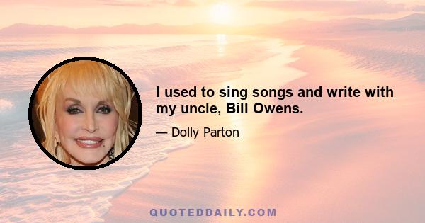 I used to sing songs and write with my uncle, Bill Owens.