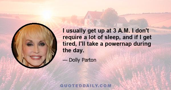 I usually get up at 3 A.M. I don't require a lot of sleep, and if I get tired, I'll take a powernap during the day.