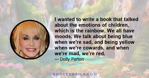 I wanted to write a book that talked about the emotions of children, which is the rainbow. We all have moods. We talk about being blue when we're sad, and being yellow when we're cowards, and when we're mad, we're red.