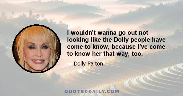 I wouldn't wanna go out not looking like the Dolly people have come to know, because I've come to know her that way, too.