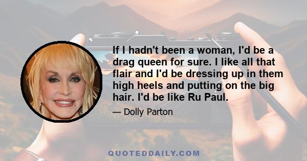 If I hadn't been a woman, I'd be a drag queen for sure. I like all that flair and I'd be dressing up in them high heels and putting on the big hair. I'd be like Ru Paul.