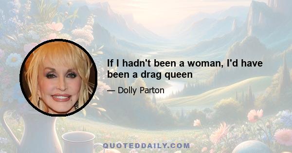 If I hadn't been a woman, I'd have been a drag queen