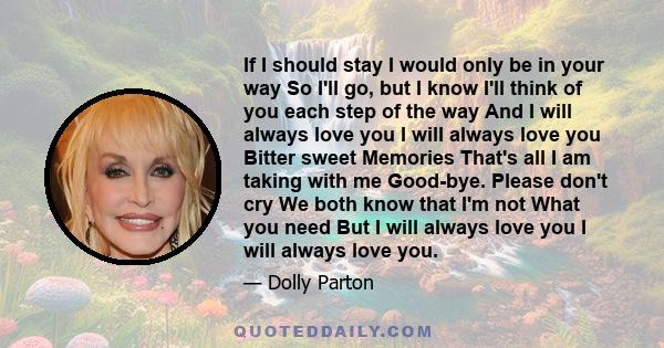 If I should stay I would only be in your way So I'll go, but I know I'll think of you each step of the way And I will always love you I will always love you Bitter sweet Memories That's all I am taking with me Good-bye. 