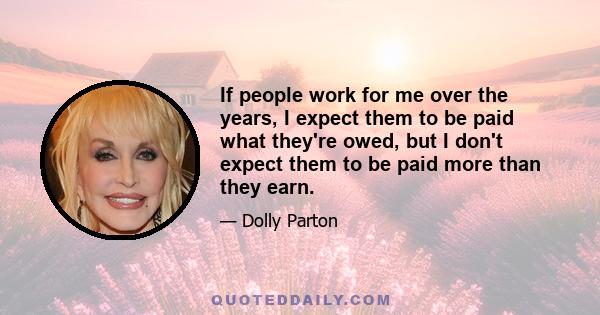 If people work for me over the years, I expect them to be paid what they're owed, but I don't expect them to be paid more than they earn.