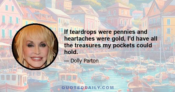 If teardrops were pennies and heartaches were gold, I'd have all the treasures my pockets could hold.