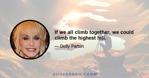 If we all climb together, we could climb the highest hill.