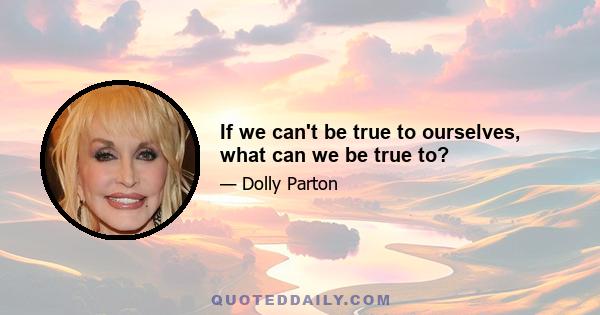 If we can't be true to ourselves, what can we be true to?