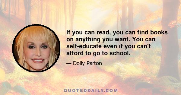 If you can read, you can find books on anything you want. You can self-educate even if you can't afford to go to school.