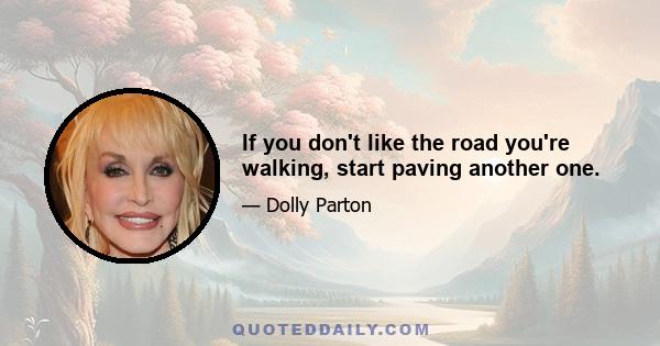 If you don't like the road you're walking, start paving another one.