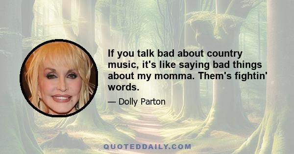 If you talk bad about country music, it's like saying bad things about my momma. Them's fightin' words.