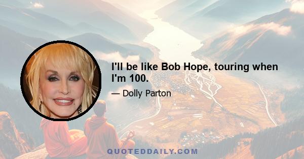 I'll be like Bob Hope, touring when I'm 100.