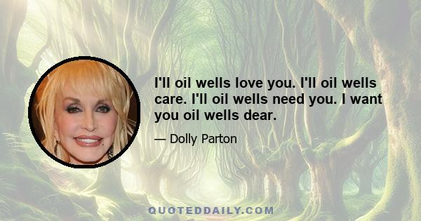 I'll oil wells love you. I'll oil wells care. I'll oil wells need you. I want you oil wells dear.